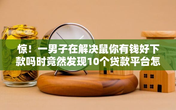 惊！一男子在解决鼠你有钱好下款吗时竟然发现10个贷款平台怎么注销，事后分享了出来