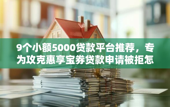 9个小额5000贷款平台推荐，专为攻克惠享宝券贷款申请被拒怎么办难题