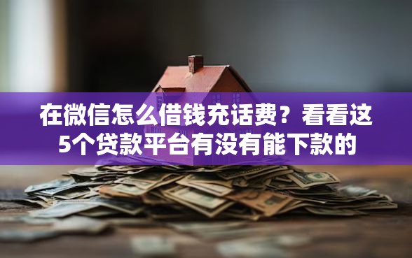 在微信怎么借钱充话费？看看这5个贷款平台有没有能下款的