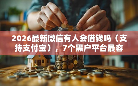 2026最新微信有人会借钱吗（支持支付宝），7个黑户平台最容易借到钱无私分享