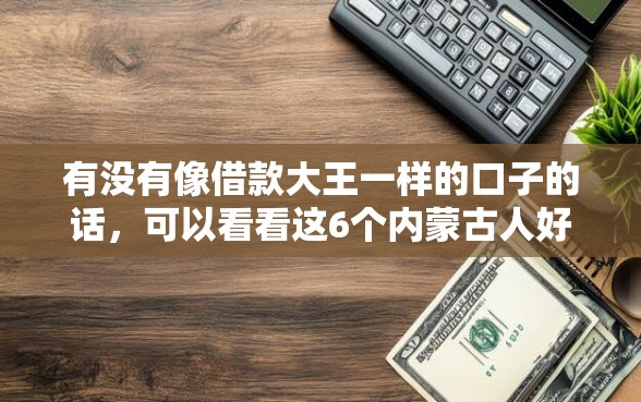 有没有像借款大王一样的口子的话，可以看看这6个内蒙古人好下款的平台
