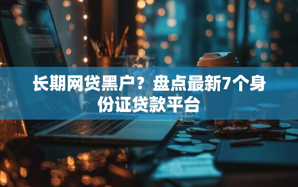 长期网贷黑户？盘点最新7个身份证贷款平台