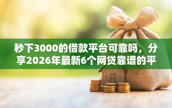 秒下3000的借款平台可靠吗，分享2026年最新6个网贷靠谱的平台