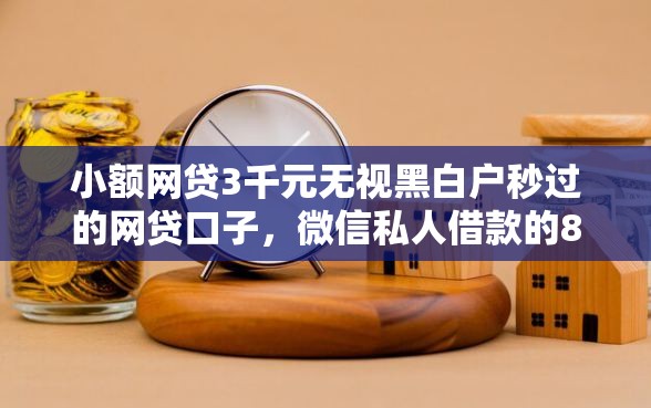 小额网贷3千元无视黑白户秒过的网贷口子，微信私人借款的8个平台介绍
