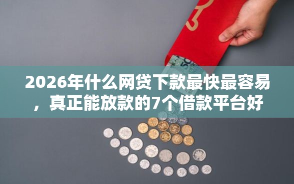 2026年什么网贷下款最快最容易，真正能放款的7个借款平台好贷款推荐