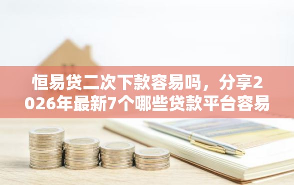 恒易贷二次下款容易吗，分享2026年最新7个哪些贷款平台容易下款
