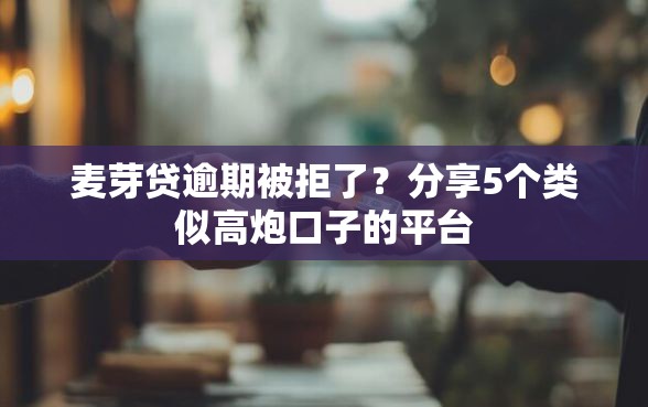 麦芽贷逾期被拒了？分享5个类似高炮口子的平台