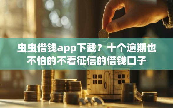 虫虫借钱app下载？十个逾期也不怕的不看征信的借钱口子