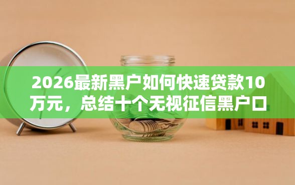2026最新黑户如何快速贷款10万元，总结十个无视征信黑户口子！
