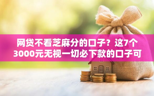网贷不看芝麻分的口子？这7个3000元无视一切必下款的口子可以试试