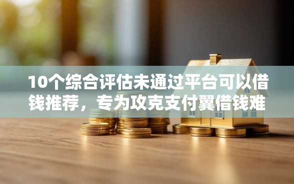 10个综合评估未通过平台可以借钱推荐，专为攻克支付翼借钱难题