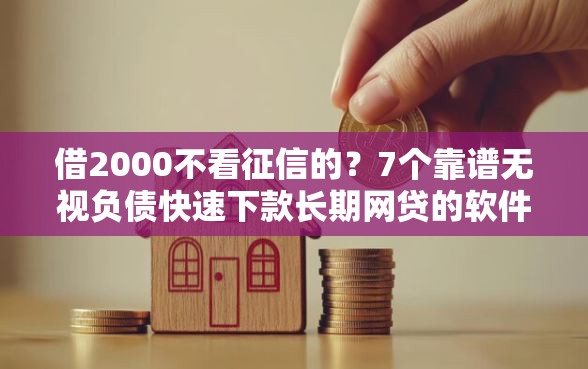借2000不看征信的？7个靠谱无视负债快速下款长期网贷的软件推荐