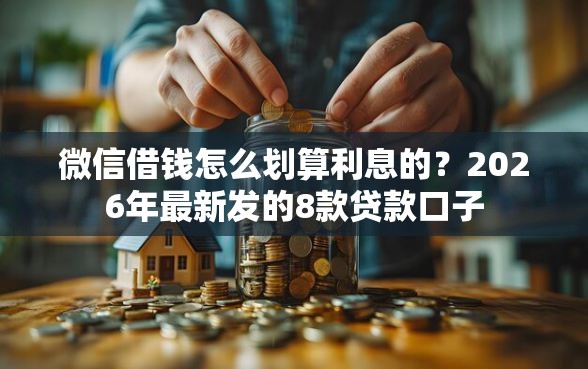 微信借钱怎么划算利息的？2026年最新发的8款贷款口子