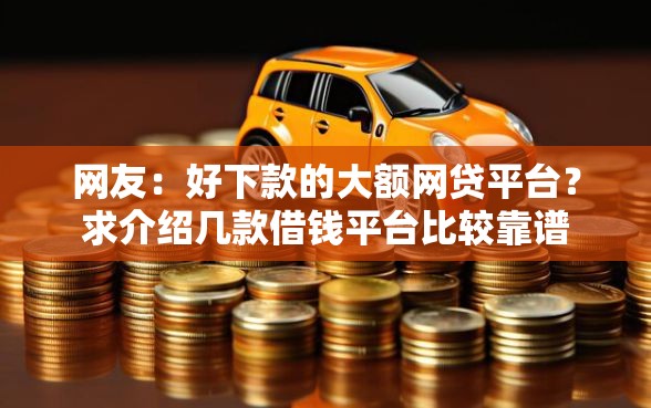 网友：好下款的大额网贷平台？求介绍几款借钱平台比较靠谱