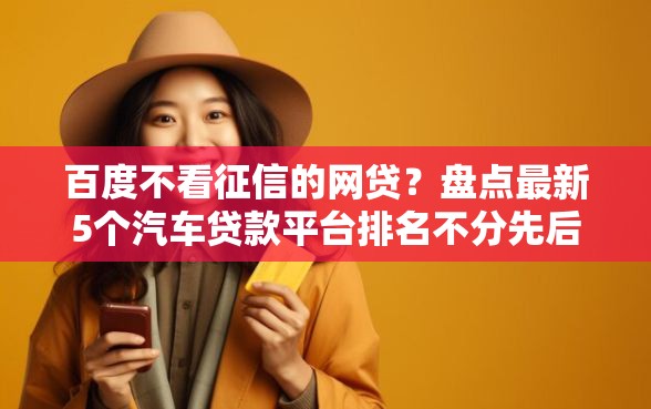 百度不看征信的网贷？盘点最新5个汽车贷款平台排名不分先后前十