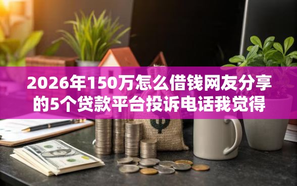 2026年150万怎么借钱网友分享的5个贷款平台投诉电话我觉得不错！