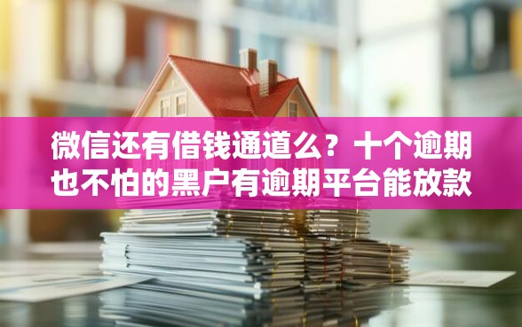 微信还有借钱通道么？十个逾期也不怕的黑户有逾期平台能放款