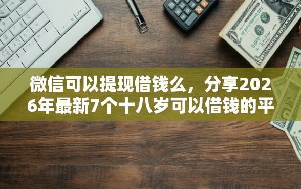 微信可以提现借钱么，分享2026年最新7个十八岁可以借钱的平台
