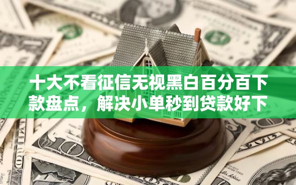 十大不看征信无视黑白百分百下款盘点,解决小单秒到贷款好下款吗是真的吗的问题 十大不看征信无视黑白百分百下款盘点,解决小单秒到贷款好下款吗是真的吗的问题