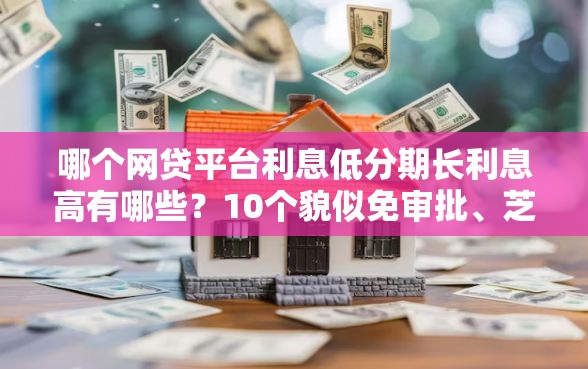 哪个网贷平台利息低分期长利息高有哪些？10个貌似免审批、芝麻借款实时到账速借软件合集