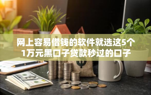 网上容易借钱的软件就选这5个1万元黑口子贷款秒过的口子 网上容易借钱的软件就选这5个1万元黑口子贷款秒过的口子