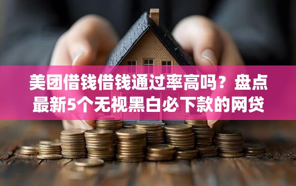 美团借钱借钱通过率高吗？盘点最新5个无视黑白必下款的网贷app