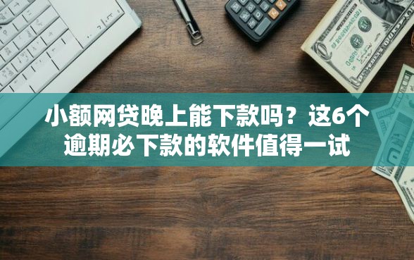 小额网贷晚上能下款吗？这6个逾期必下款的软件值得一试