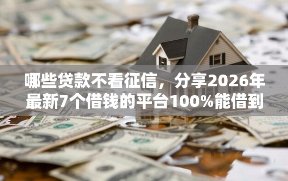 哪些贷款不看征信，分享2026年最新7个借钱的平台100%能借到