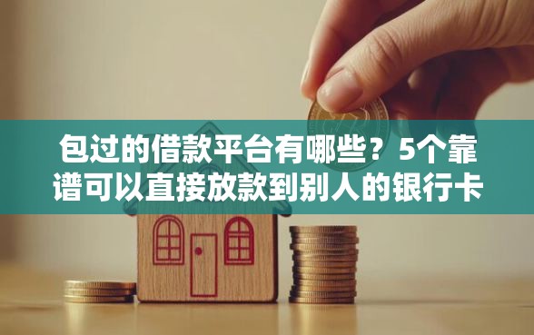 包过的借款平台有哪些？5个靠谱可以直接放款到别人的银行卡里面的借钱软件推荐