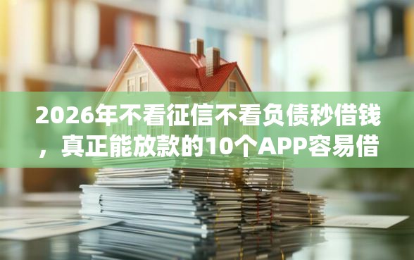 2026年不看征信不看负债秒借钱,真正能放款的10个APP容易借款1万块的app推荐 2026年不看征信不看负债秒借钱,真正能放款的10个APP容易借款1万块的app推荐