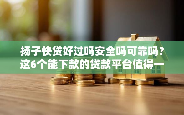 扬子快贷好过吗安全吗可靠吗?这6个能下款的贷款平台值得一试 扬子快贷好过吗安全吗可靠吗?这6个能下款的贷款平台值得一试