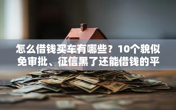 怎么借钱买车有哪些？10个貌似免审批、征信黑了还能借钱的平台合集