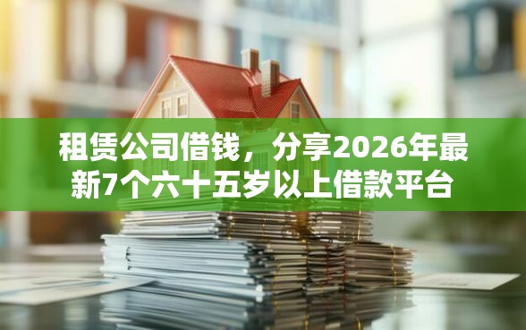 租赁公司借钱，分享2026年最新7个六十五岁以上借款平台