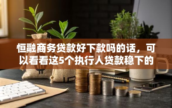 恒融商务贷款好下款吗的话，可以看看这5个执行人贷款稳下的口子