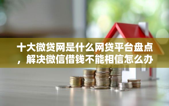 十大微贷网是什么网贷平台盘点，解决微信借钱不能相信怎么办的问题