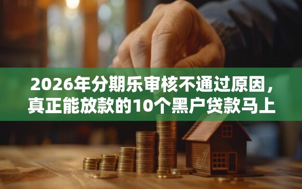 2026年分期乐审核不通过原因，真正能放款的10个黑户贷款马上下款的口子推荐
