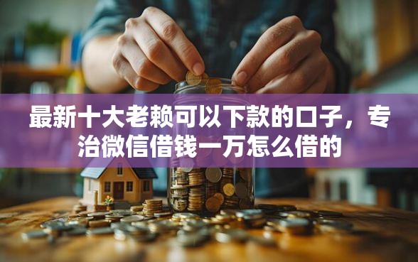最新十大老赖可以下款的口子，专治微信借钱一万怎么借的