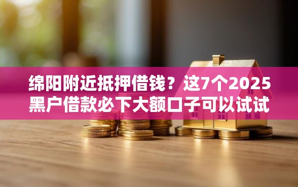 绵阳附近抵押借钱?这7个2025黑户借款必下大额口子可以试试 绵阳附近抵押借钱?这7个2025黑户借款必下大额口子可以试试