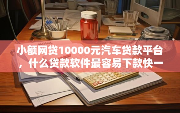 小额网贷10000元汽车贷款平台，什么贷款软件最容易下款快一点的6个平台介绍