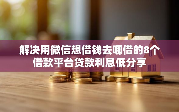 解决用微信想借钱去哪借的8个借款平台贷款利息低分享