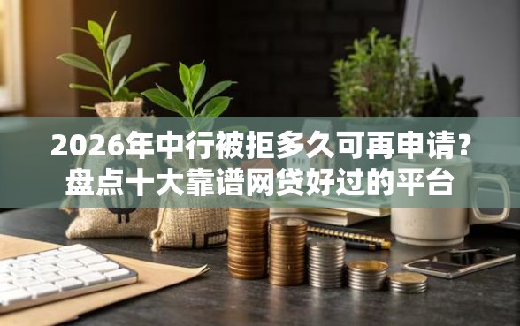 2026年中行被拒多久可再申请？盘点十大靠谱网贷好过的平台