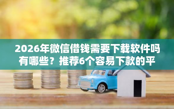 2026年微信借钱需要下载软件吗有哪些？推荐6个容易下款的平台