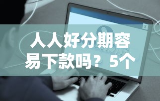 人人好分期容易下款吗？5个靠谱18岁能借钱的平台推荐