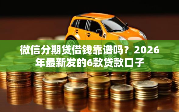 微信分期贷借钱靠谱吗？2026年最新发的6款贷款口子