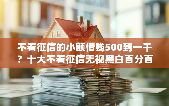 不看征信的小额借钱500到一千？十大不看征信无视黑白百分百下款口子推荐