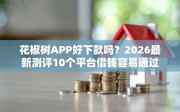 花椒树APP好下款吗？2026最新测评10个平台借钱容易通过