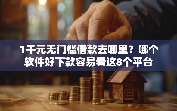 1千元无门槛借款去哪里？哪个软件好下款容易看这8个平台
