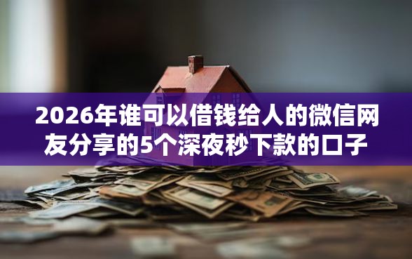 2026年谁可以借钱给人的微信网友分享的5个深夜秒下款的口子我觉得不错！