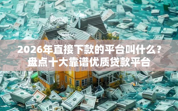 2026年直接下款的平台叫什么？盘点十大靠谱优质贷款平台