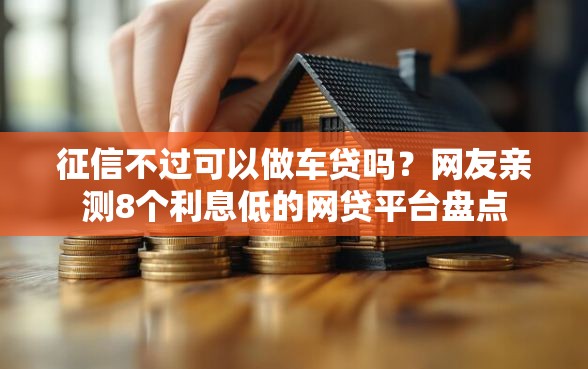 征信不过可以做车贷吗？网友亲测8个利息低的网贷平台盘点